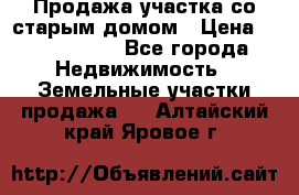 Продажа участка со старым домом › Цена ­ 2 000 000 - Все города Недвижимость » Земельные участки продажа   . Алтайский край,Яровое г.